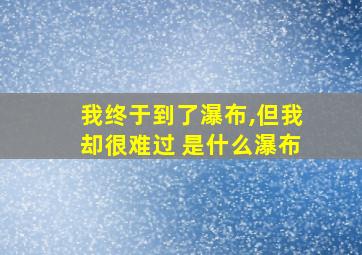 我终于到了瀑布,但我却很难过 是什么瀑布